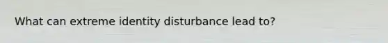 What can extreme identity disturbance lead to?