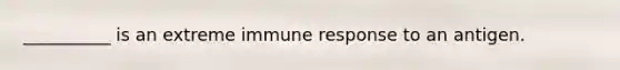 __________ is an extreme immune response to an antigen.