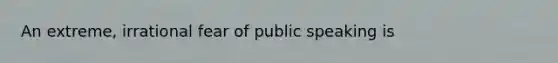 An extreme, irrational fear of public speaking is