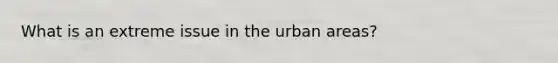 What is an extreme issue in the urban areas?