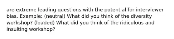 are extreme leading questions with the potential for interviewer bias. Example: (neutral) What did you think of the diversity workshop? (loaded) What did you think of the ridiculous and insulting workshop?