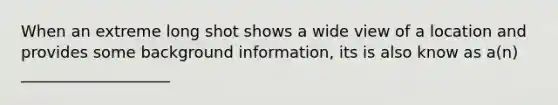 When an extreme long shot shows a wide view of a location and provides some background information, its is also know as a(n) ___________________