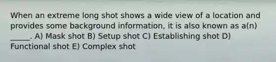 When an extreme long shot shows a wide view of a location and provides some background information, it is also known as a(n) _____. A) Mask shot B) Setup shot C) Establishing shot D) Functional shot E) Complex shot