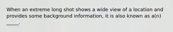 When an extreme long shot shows a wide view of a location and provides some background information, it is also known as a(n) _____.