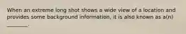 When an extreme long shot shows a wide view of a location and provides some background information, it is also known as a(n) ________.