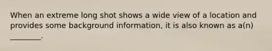 When an extreme long shot shows a wide view of a location and provides some background information, it is also known as a(n) ________.