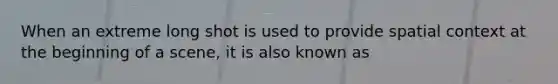 When an extreme long shot is used to provide spatial context at the beginning of a scene, it is also known as