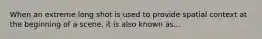 When an extreme long shot is used to provide spatial context at the beginning of a scene, it is also known as...