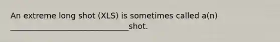 An extreme long shot (XLS) is sometimes called a(n) ______________________________shot.