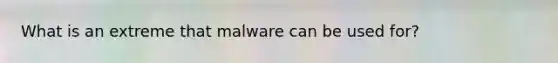 What is an extreme that malware can be used for?