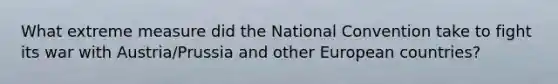 What extreme measure did the National Convention take to fight its war with Austria/Prussia and other European countries?