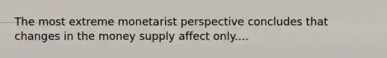 The most extreme monetarist perspective concludes that changes in the money supply affect only....