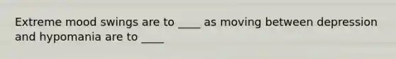 Extreme mood swings are to ____ as moving between depression and hypomania are to ____