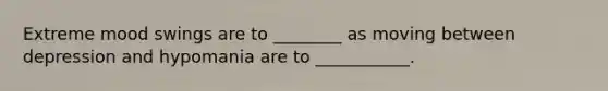 Extreme mood swings are to ________ as moving between depression and hypomania are to ___________.