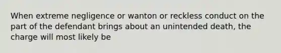 When extreme negligence or wanton or reckless conduct on the part of the defendant brings about an unintended death, the charge will most likely be