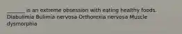 _______ is an extreme obsession with eating healthy foods. Diabulimia Bulimia nervosa Orthorexia nervosa Muscle dysmorphia