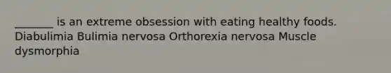 _______ is an extreme obsession with eating healthy foods. Diabulimia Bulimia nervosa Orthorexia nervosa Muscle dysmorphia