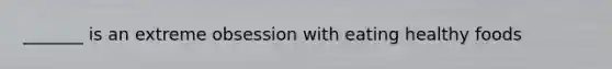 _______ is an extreme obsession with eating healthy foods