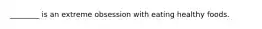 ________ is an extreme obsession with eating healthy foods.