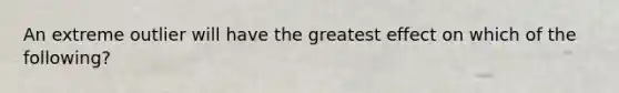 An extreme outlier will have the greatest effect on which of the following?