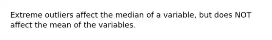 Extreme outliers affect the median of a variable, but does NOT affect the mean of the variables.