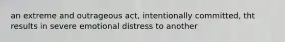 an extreme and outrageous act, intentionally committed, tht results in severe emotional distress to another