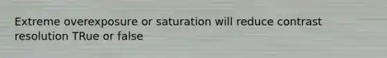 Extreme overexposure or saturation will reduce contrast resolution TRue or false