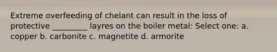 Extreme overfeeding of chelant can result in the loss of protective _________ layres on the boiler metal: Select one: a. copper b. carbonite c. magnetite d. armorite