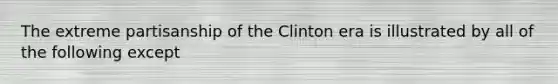 The extreme partisanship of the Clinton era is illustrated by all of the following except