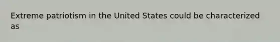 Extreme patriotism in the United States could be characterized as