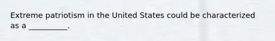 Extreme patriotism in the United States could be characterized as a __________.