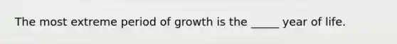 The most extreme period of growth is the _____ year of life.