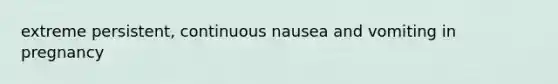 extreme persistent, continuous nausea and vomiting in pregnancy