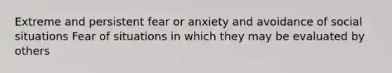 Extreme and persistent fear or anxiety and avoidance of social situations Fear of situations in which they may be evaluated by others