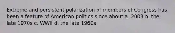 Extreme and persistent polarization of members of Congress has been a feature of American politics since about a. 2008 b. the late 1970s c. WWII d. the late 1960s