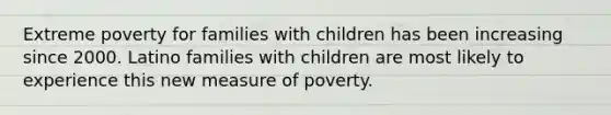 Extreme poverty for families with children has been increasing since 2000. Latino families with children are most likely to experience this new measure of poverty.