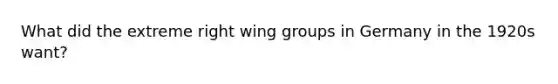 What did the extreme right wing groups in Germany in the 1920s want?