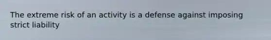 The extreme risk of an activity is a defense against imposing strict liability