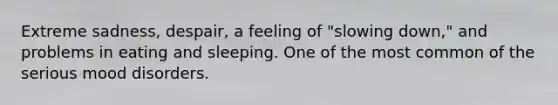 Extreme sadness, despair, a feeling of "slowing down," and problems in eating and sleeping. One of the most common of the serious mood disorders.