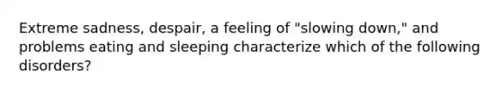 Extreme sadness, despair, a feeling of "slowing down," and problems eating and sleeping characterize which of the following disorders?