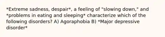 *Extreme sadness, despair*, a feeling of "slowing down," and *problems in eating and sleeping* characterize which of the following disorders? A) Agoraphobia B) *Major depressive disorder*