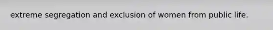 extreme segregation and exclusion of women from public life.