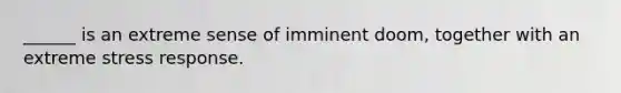 ______ is an extreme sense of imminent doom, together with an extreme stress response.