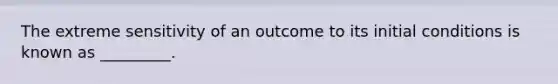 The extreme sensitivity of an outcome to its initial conditions is known as _________.