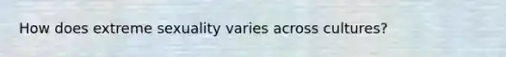 How does extreme sexuality varies across cultures?