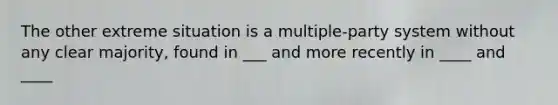 The other extreme situation is a multiple-party system without any clear majority, found in ___ and more recently in ____ and ____