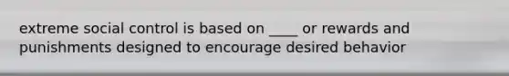 extreme social control is based on ____ or rewards and punishments designed to encourage desired behavior
