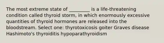 The most extreme state of _________ is a life-threatening condition called thyroid storm, in which enormously excessive quantities of thyroid hormones are released into the bloodstream. Select one: thyrotoxicosis goiter Graves disease Hashimoto's thyroiditis hypoparathyroidism