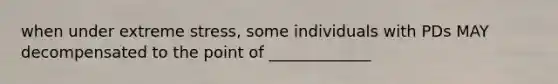 when under extreme stress, some individuals with PDs MAY decompensated to the point of _____________