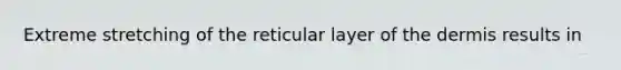 Extreme stretching of the reticular layer of the dermis results in